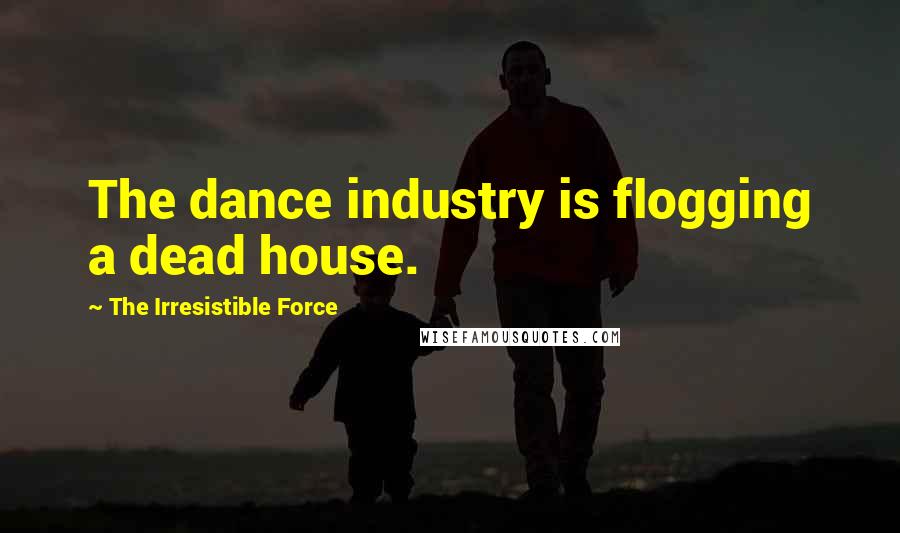 The Irresistible Force Quotes: The dance industry is flogging a dead house.