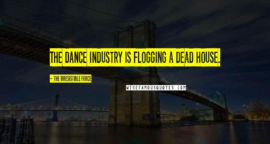 The Irresistible Force Quotes: The dance industry is flogging a dead house.