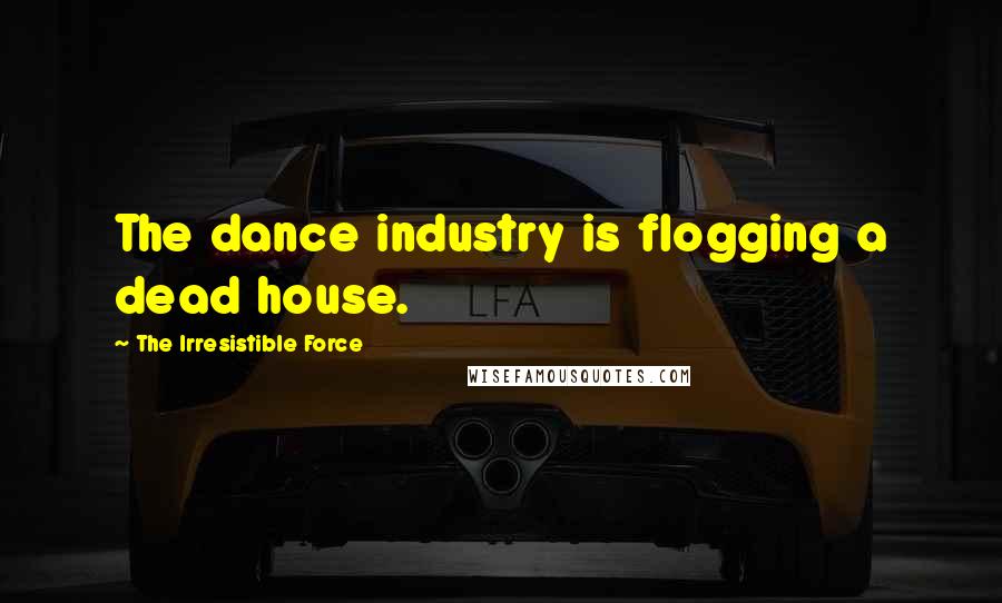 The Irresistible Force Quotes: The dance industry is flogging a dead house.