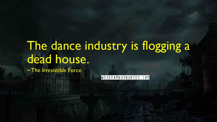 The Irresistible Force Quotes: The dance industry is flogging a dead house.