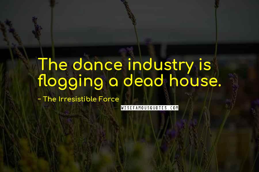 The Irresistible Force Quotes: The dance industry is flogging a dead house.