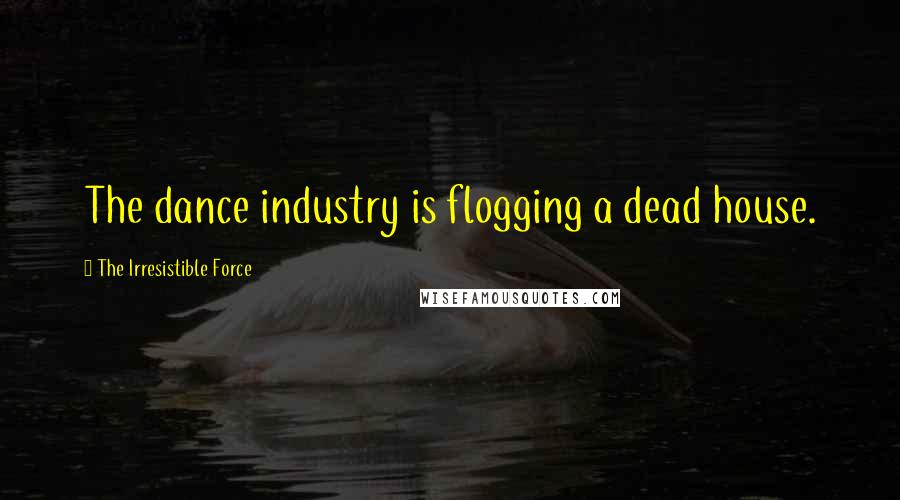 The Irresistible Force Quotes: The dance industry is flogging a dead house.