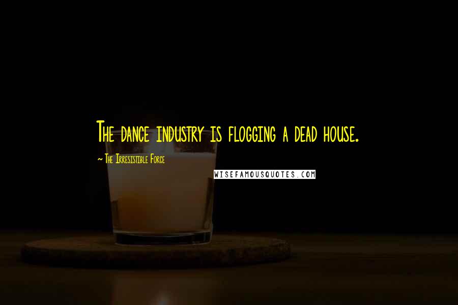 The Irresistible Force Quotes: The dance industry is flogging a dead house.