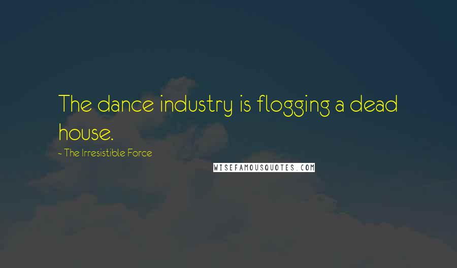 The Irresistible Force Quotes: The dance industry is flogging a dead house.
