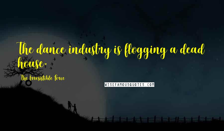 The Irresistible Force Quotes: The dance industry is flogging a dead house.