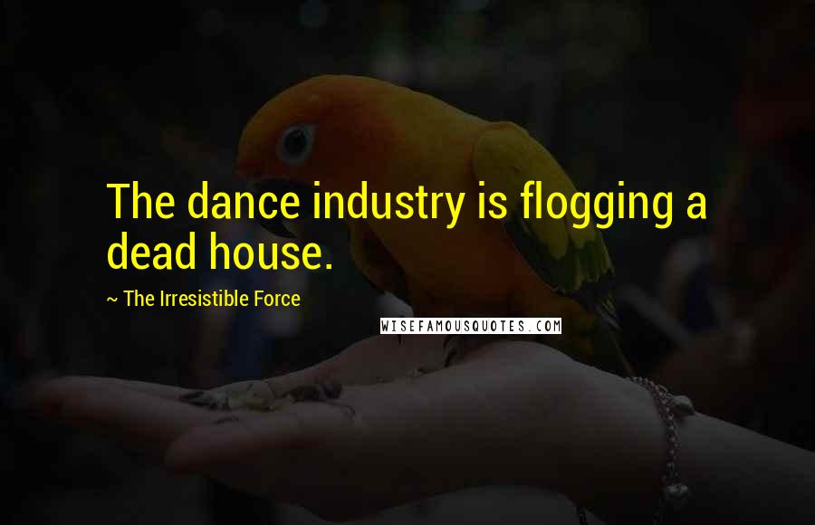 The Irresistible Force Quotes: The dance industry is flogging a dead house.