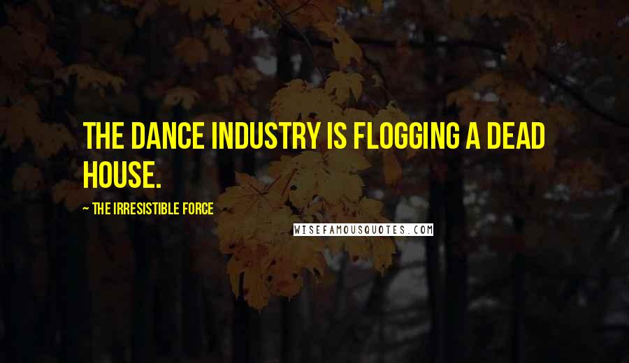 The Irresistible Force Quotes: The dance industry is flogging a dead house.