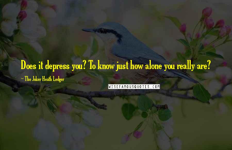 The Joker Heath Ledger Quotes: Does it depress you? To know just how alone you really are?