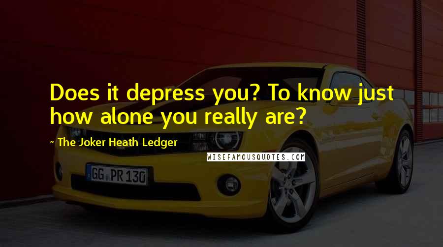 The Joker Heath Ledger Quotes: Does it depress you? To know just how alone you really are?