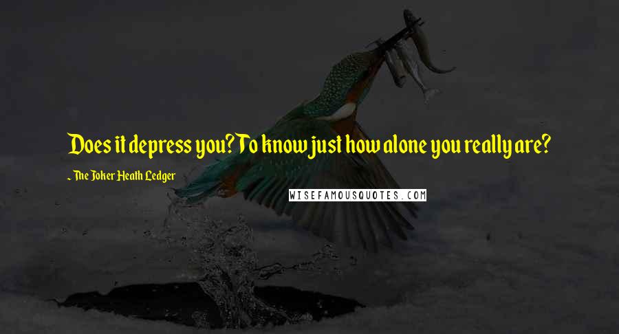 The Joker Heath Ledger Quotes: Does it depress you? To know just how alone you really are?