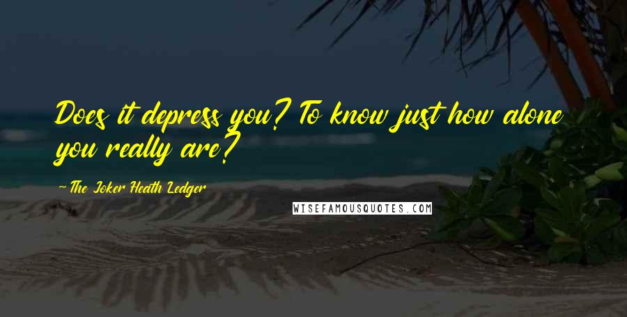 The Joker Heath Ledger Quotes: Does it depress you? To know just how alone you really are?