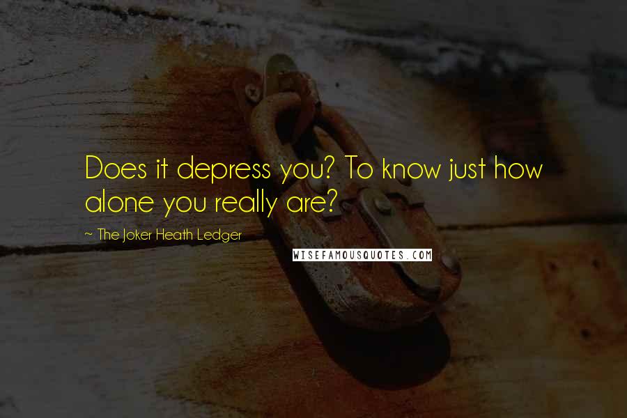 The Joker Heath Ledger Quotes: Does it depress you? To know just how alone you really are?