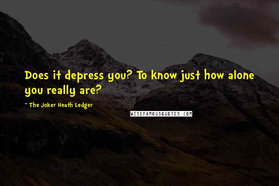 The Joker Heath Ledger Quotes: Does it depress you? To know just how alone you really are?
