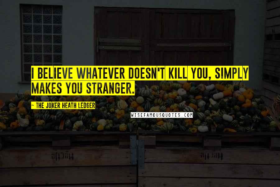 The Joker Heath Ledger Quotes: I believe whatever doesn't kill you, simply makes you stranger.