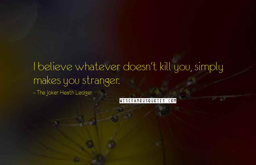 The Joker Heath Ledger Quotes: I believe whatever doesn't kill you, simply makes you stranger.