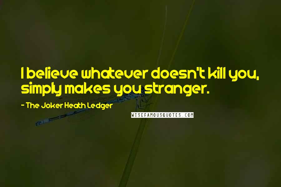 The Joker Heath Ledger Quotes: I believe whatever doesn't kill you, simply makes you stranger.