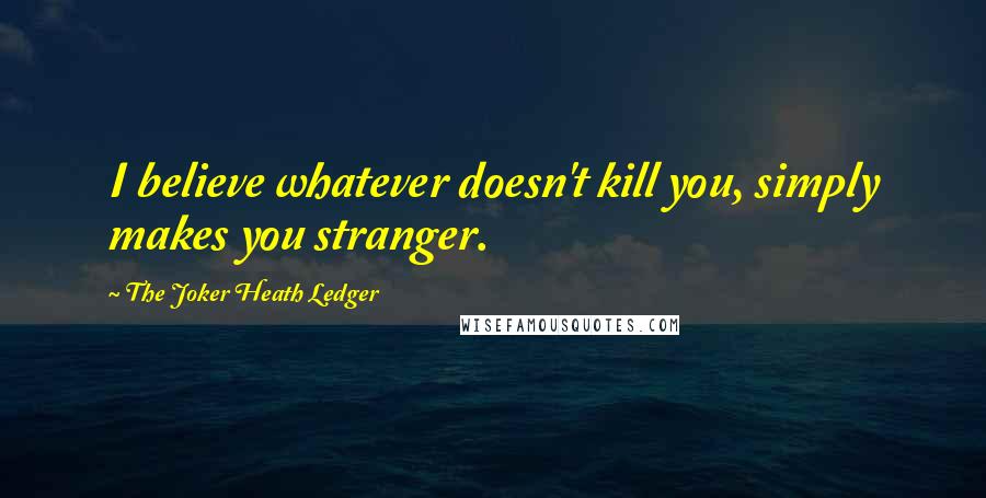 The Joker Heath Ledger Quotes: I believe whatever doesn't kill you, simply makes you stranger.