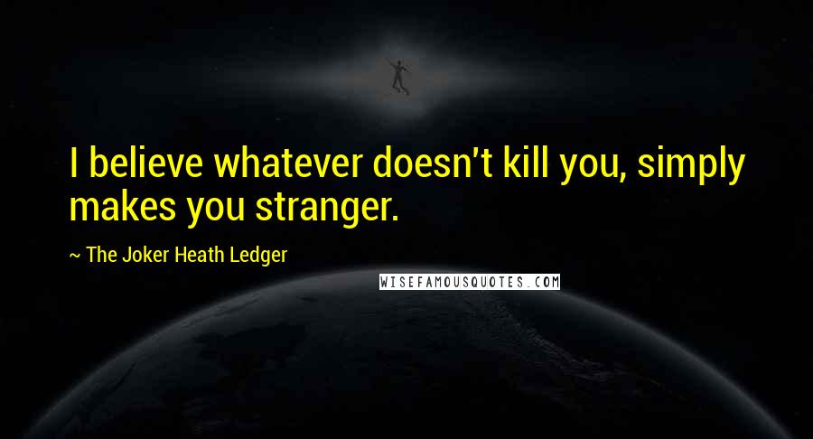 The Joker Heath Ledger Quotes: I believe whatever doesn't kill you, simply makes you stranger.