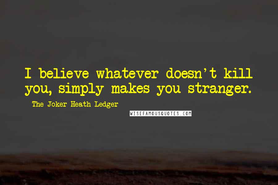 The Joker Heath Ledger Quotes: I believe whatever doesn't kill you, simply makes you stranger.