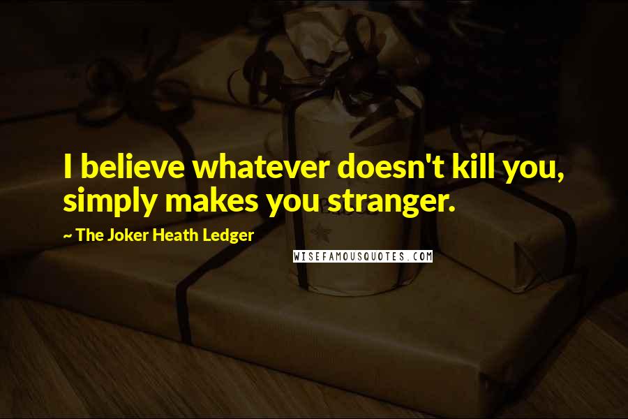 The Joker Heath Ledger Quotes: I believe whatever doesn't kill you, simply makes you stranger.