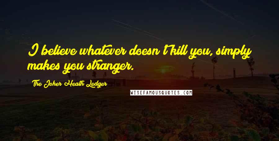 The Joker Heath Ledger Quotes: I believe whatever doesn't kill you, simply makes you stranger.