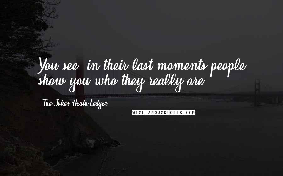 The Joker Heath Ledger Quotes: You see, in their last moments people show you who they really are.