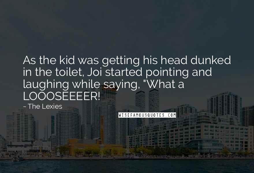 The Lexies Quotes: As the kid was getting his head dunked in the toilet, Joi started pointing and laughing while saying, "What a LOOOSEEEER!