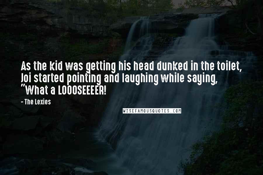 The Lexies Quotes: As the kid was getting his head dunked in the toilet, Joi started pointing and laughing while saying, "What a LOOOSEEEER!