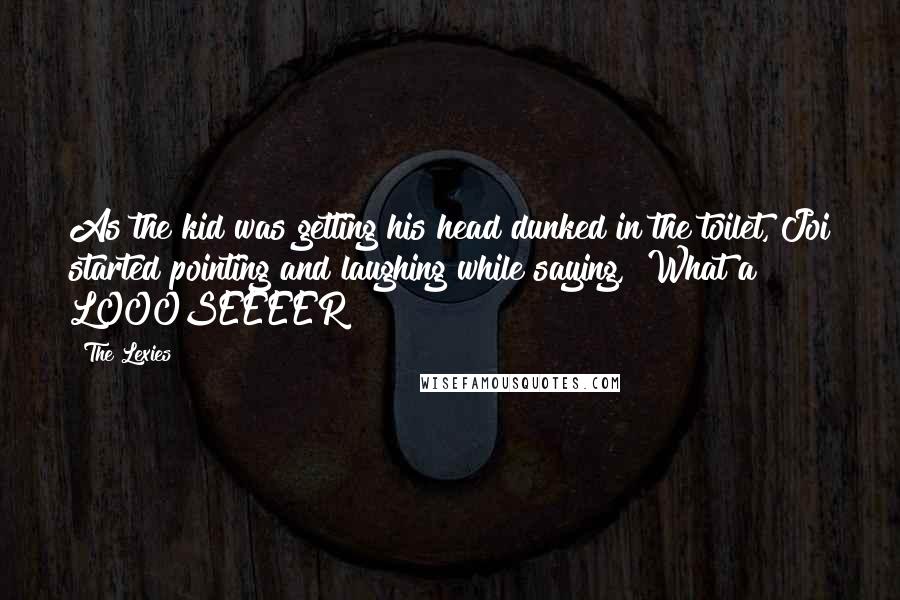 The Lexies Quotes: As the kid was getting his head dunked in the toilet, Joi started pointing and laughing while saying, "What a LOOOSEEEER!