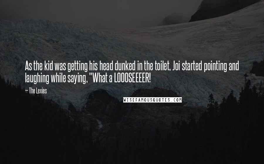 The Lexies Quotes: As the kid was getting his head dunked in the toilet, Joi started pointing and laughing while saying, "What a LOOOSEEEER!