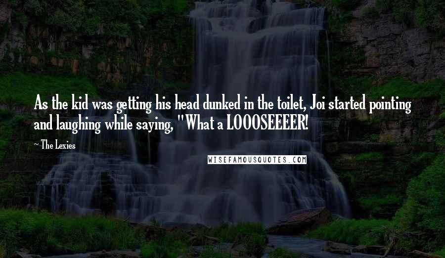 The Lexies Quotes: As the kid was getting his head dunked in the toilet, Joi started pointing and laughing while saying, "What a LOOOSEEEER!