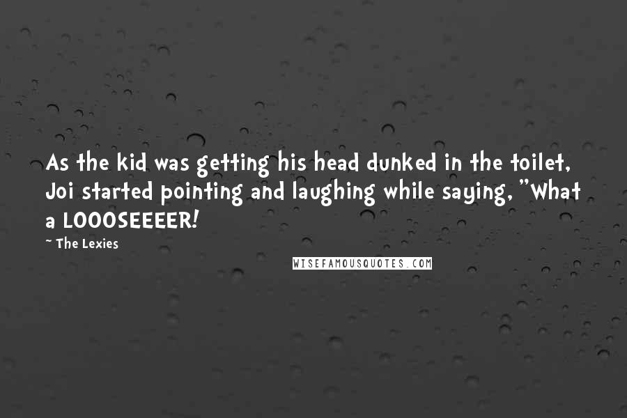 The Lexies Quotes: As the kid was getting his head dunked in the toilet, Joi started pointing and laughing while saying, "What a LOOOSEEEER!