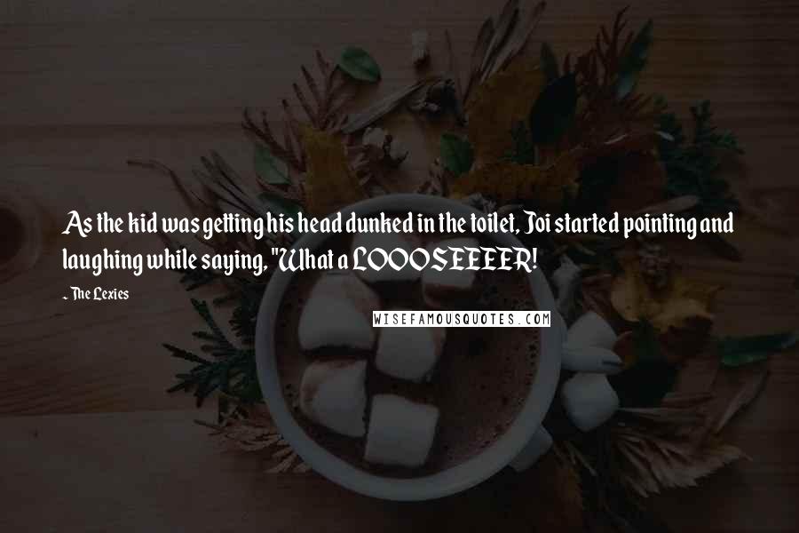 The Lexies Quotes: As the kid was getting his head dunked in the toilet, Joi started pointing and laughing while saying, "What a LOOOSEEEER!