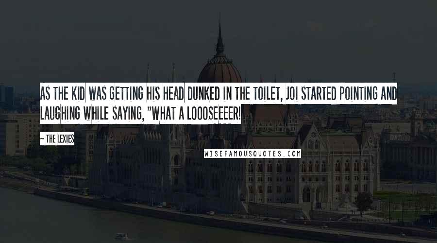 The Lexies Quotes: As the kid was getting his head dunked in the toilet, Joi started pointing and laughing while saying, "What a LOOOSEEEER!