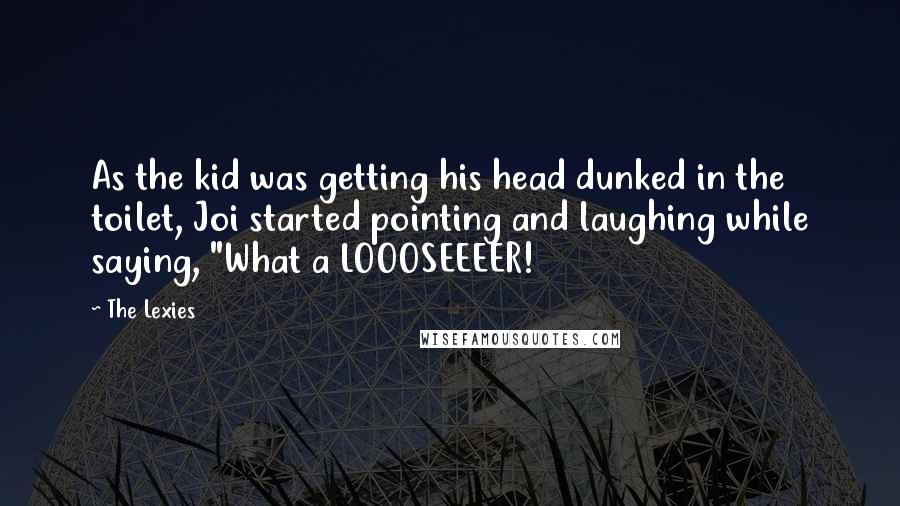The Lexies Quotes: As the kid was getting his head dunked in the toilet, Joi started pointing and laughing while saying, "What a LOOOSEEEER!