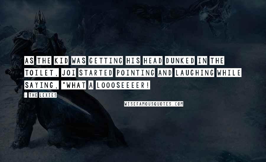 The Lexies Quotes: As the kid was getting his head dunked in the toilet, Joi started pointing and laughing while saying, "What a LOOOSEEEER!