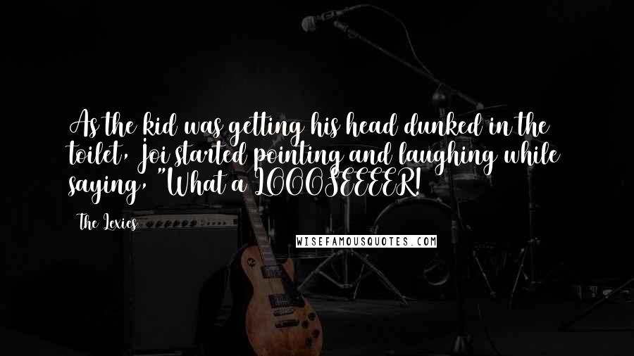 The Lexies Quotes: As the kid was getting his head dunked in the toilet, Joi started pointing and laughing while saying, "What a LOOOSEEEER!