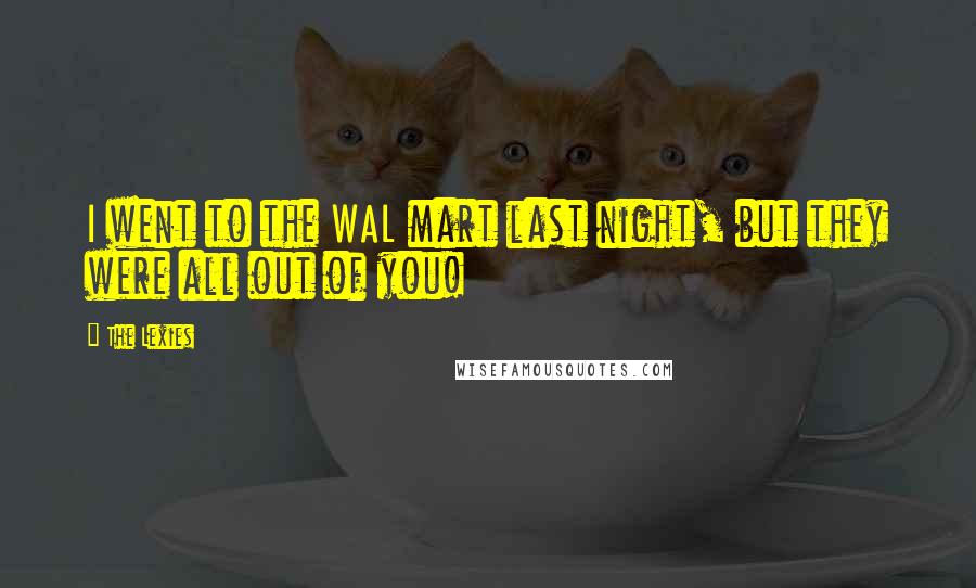 The Lexies Quotes: I went to the WAL mart last night, but they were all out of you!