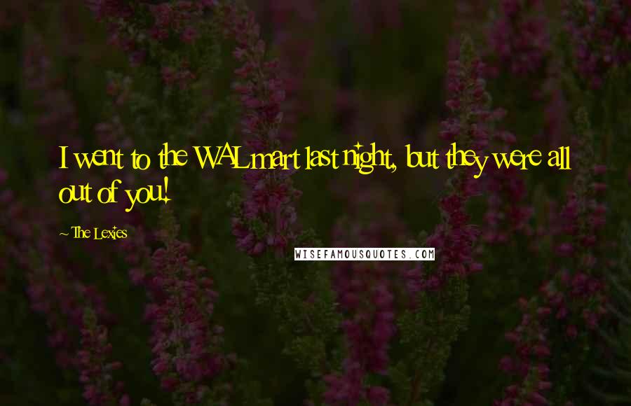 The Lexies Quotes: I went to the WAL mart last night, but they were all out of you!