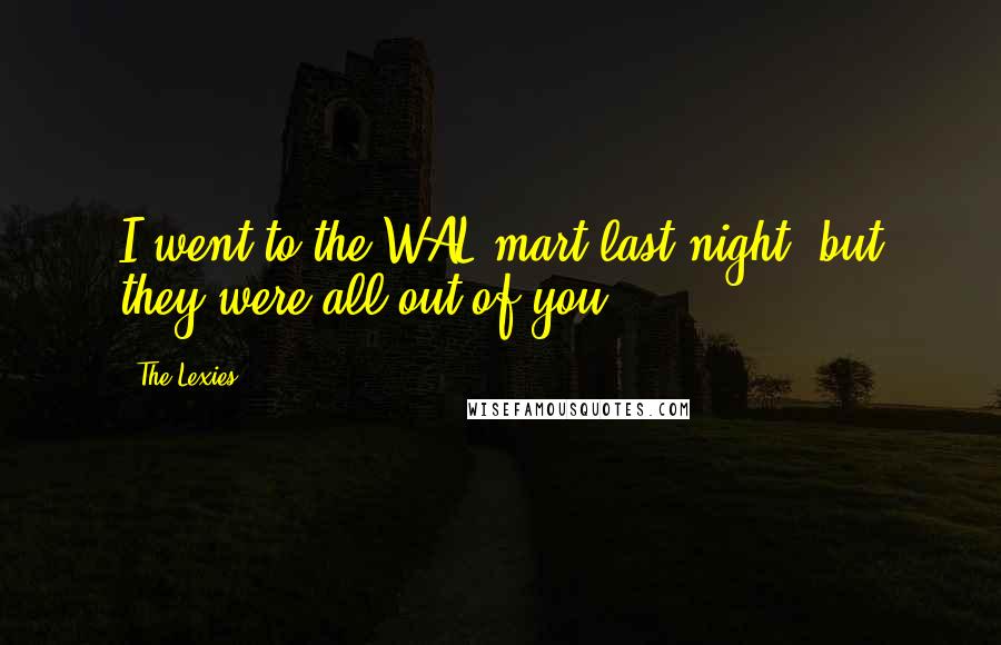 The Lexies Quotes: I went to the WAL mart last night, but they were all out of you!