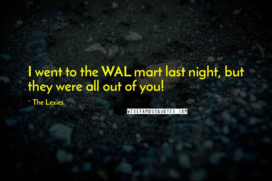The Lexies Quotes: I went to the WAL mart last night, but they were all out of you!