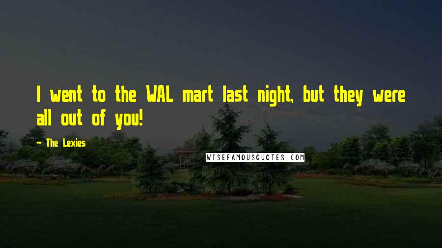 The Lexies Quotes: I went to the WAL mart last night, but they were all out of you!