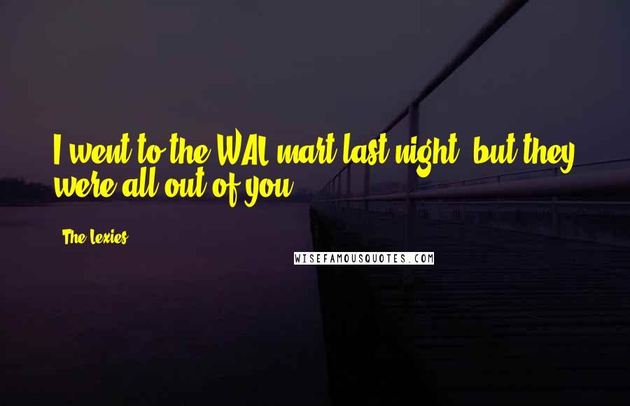 The Lexies Quotes: I went to the WAL mart last night, but they were all out of you!