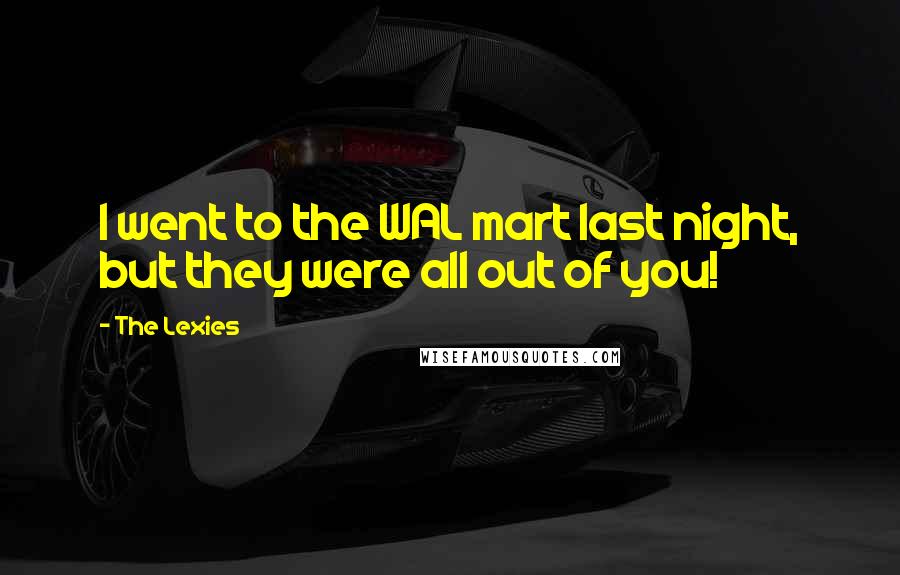 The Lexies Quotes: I went to the WAL mart last night, but they were all out of you!