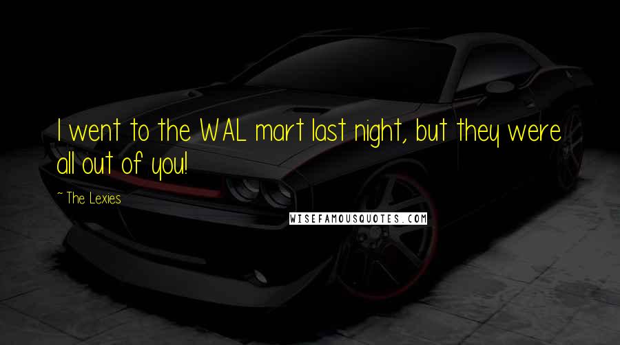 The Lexies Quotes: I went to the WAL mart last night, but they were all out of you!