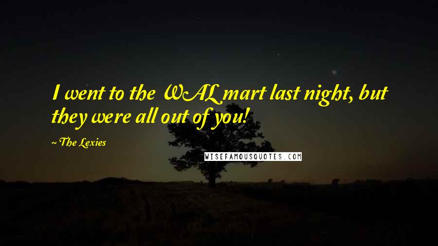 The Lexies Quotes: I went to the WAL mart last night, but they were all out of you!