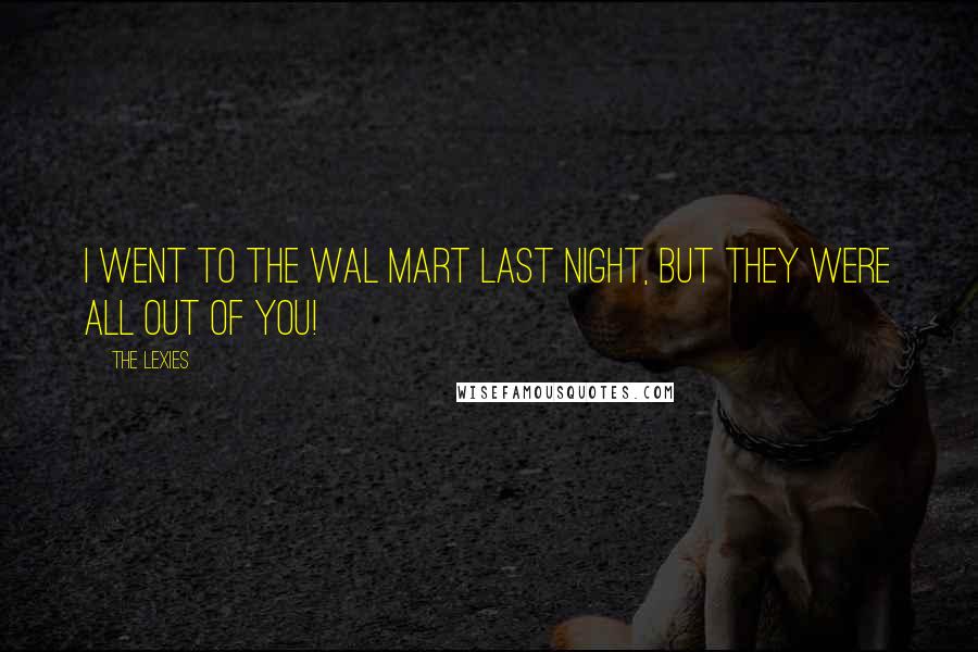 The Lexies Quotes: I went to the WAL mart last night, but they were all out of you!