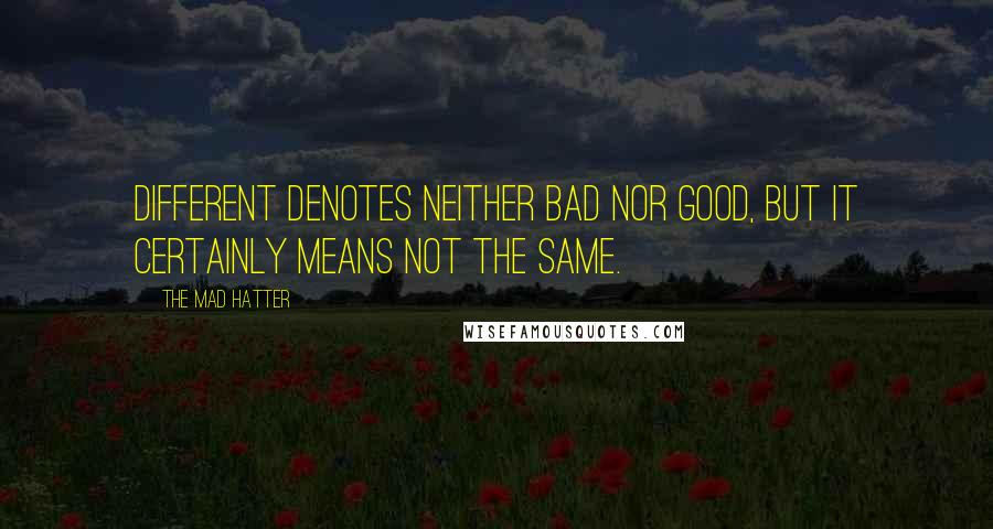 The Mad Hatter Quotes: Different denotes neither bad nor good, but it certainly means not the same.