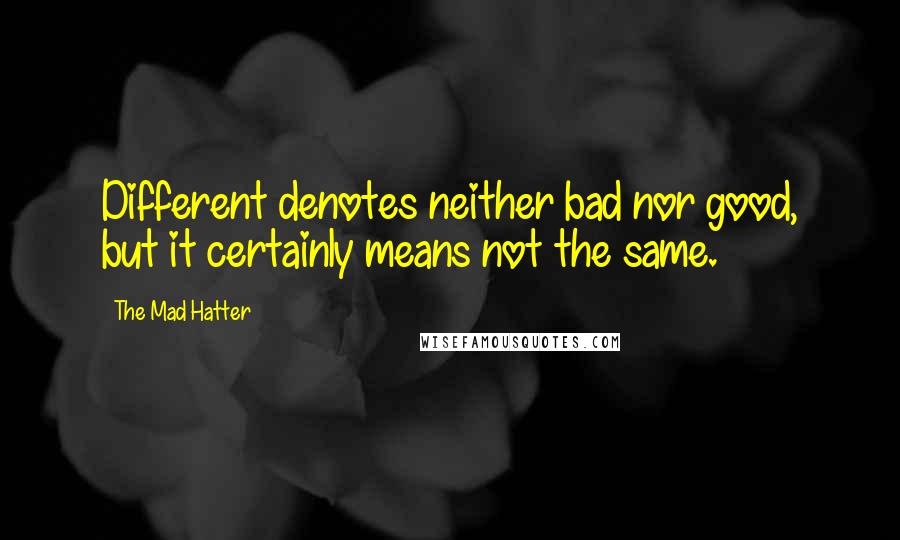 The Mad Hatter Quotes: Different denotes neither bad nor good, but it certainly means not the same.