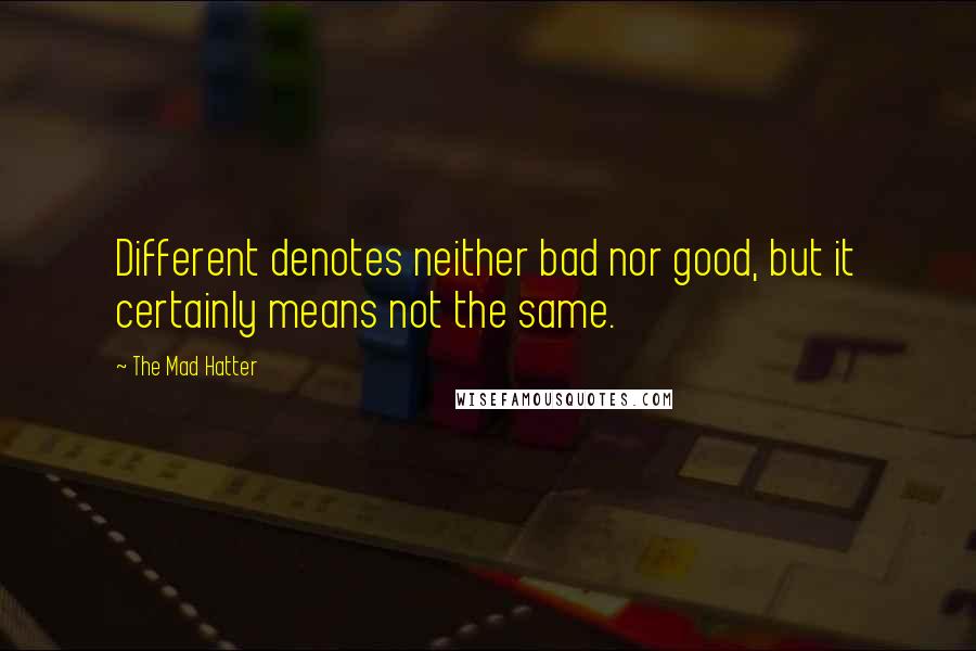 The Mad Hatter Quotes: Different denotes neither bad nor good, but it certainly means not the same.